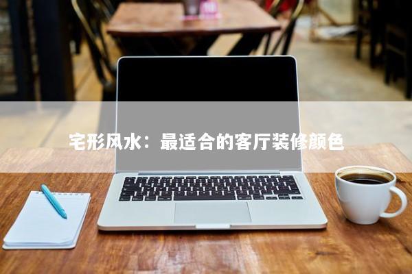宅形风水：最适合的客厅装修颜色