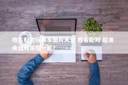 姓名配对玩具车图片大全 姓名配对 超准 永远和你在一起？