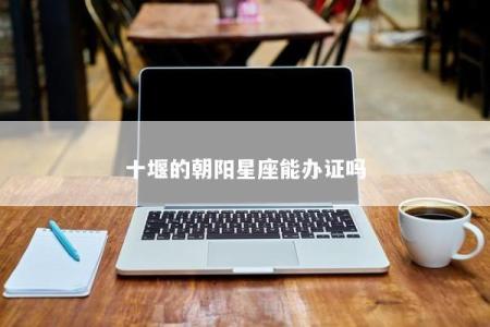 十堰的朝阳星座能办证吗