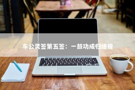 车公灵签第五签：一鼓功成归捷报