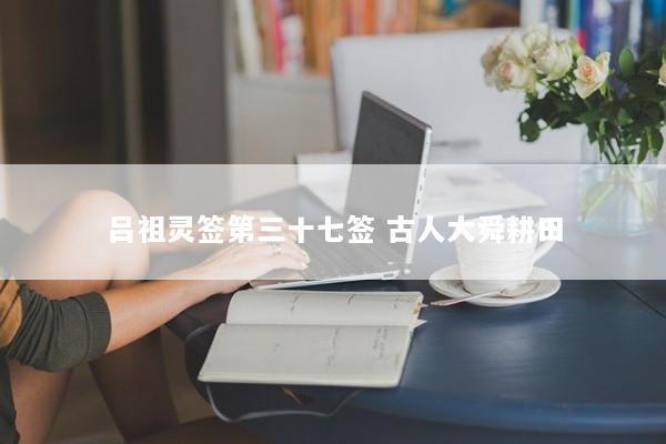 吕祖灵签第三十七签 古人大舜耕田
