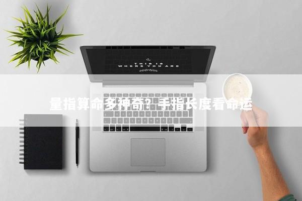 量指算命多神奇？手指长度看命运