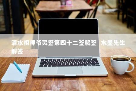 清水祖师爷灵签第四十二签解签  水墨先生解签