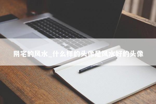 阴宅的风水_什么样的头像是风水好的头像