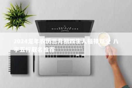 2024龙年农历三月初四生人福禄双全 八字五行取名推荐