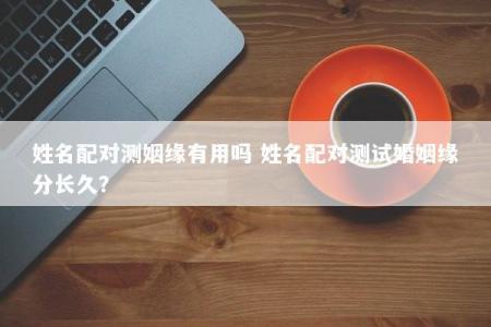 姓名配对测姻缘有用吗 姓名配对测试婚姻缘分长久？