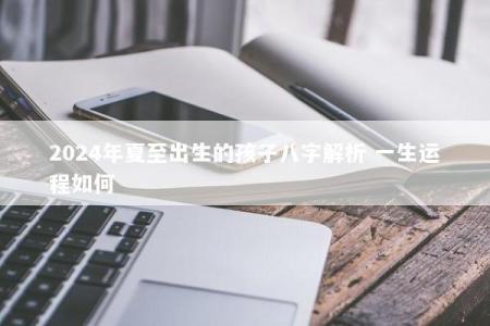 2024年夏至出生的孩子八字解析 一生运程如何