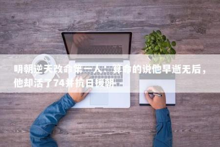明朝逆天改命第一人:算命的说他早逝无后,他却活了74并抗日援朝