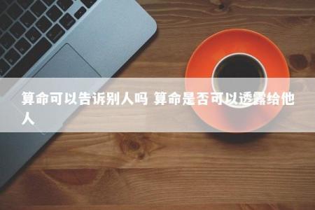 算命可以告诉别人吗 算命是否可以透露给他人