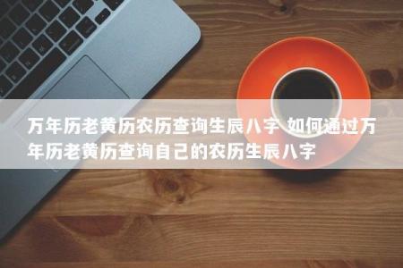 万年历老黄历农历查询生辰八字 如何通过万年历老黄历查询自己的农历生辰八字
