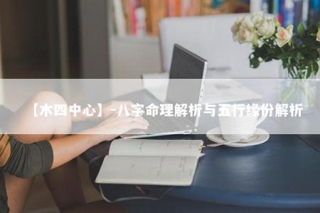 【木四中心】-八字命理解析与五行缘份解析