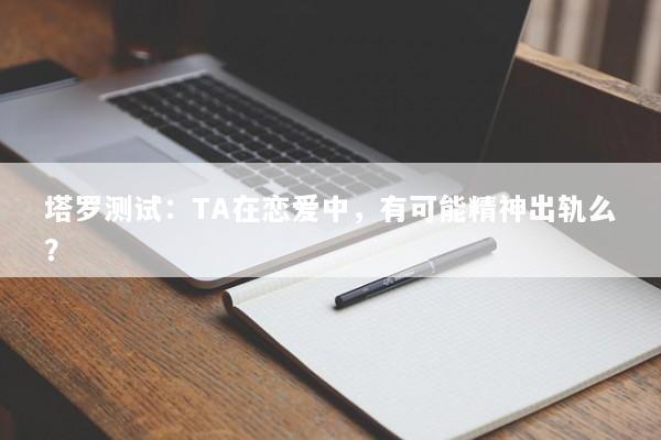 塔罗测试：TA在恋爱中，有可能精神出轨么？