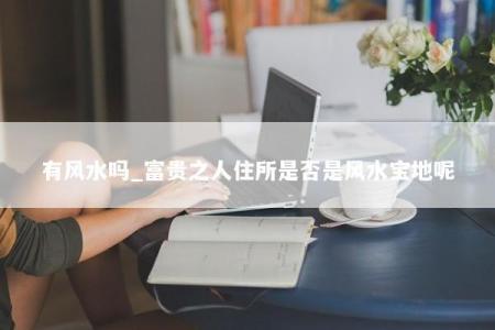 有风水吗_富贵之人住所是否是风水宝地呢